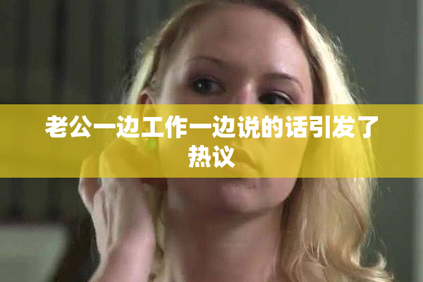 老公一边工作一边说的话引发了热议
