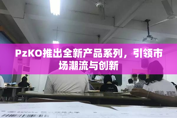PzKO推出全新产品系列，引领市场潮流与创新