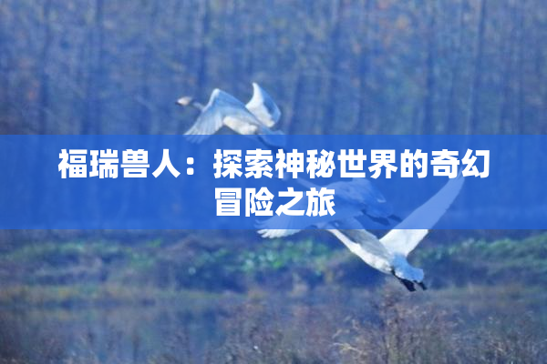 福瑞兽人：探索神秘世界的奇幻冒险之旅