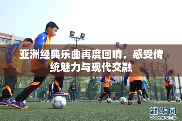 亚洲经典乐曲再度回响，感受传统魅力与现代交融