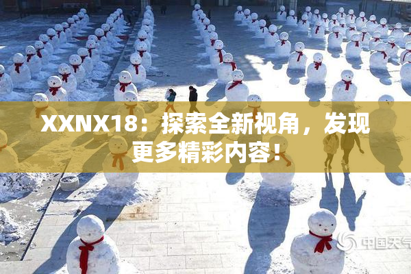 XXNX18：探索全新视角，发现更多精彩内容！