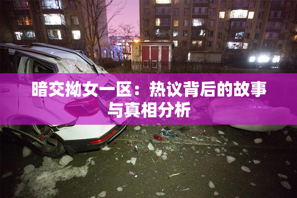 暗交拗女一区：热议背后的故事与真相分析