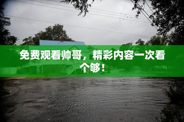 免费观看帅哥，精彩内容一次看个够！