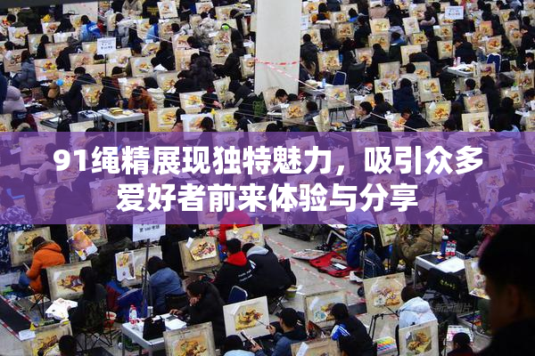 91绳精展现独特魅力，吸引众多爱好者前来体验与分享