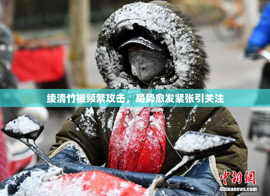 绫清竹被频繁攻击，局势愈发紧张引关注