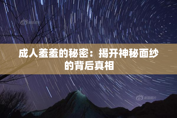 成人羞羞的秘密：揭开神秘面纱的背后真相