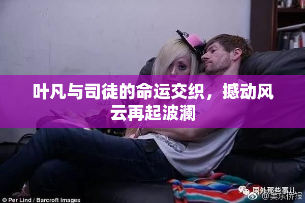 叶凡与司徒的命运交织，撼动风云再起波澜
