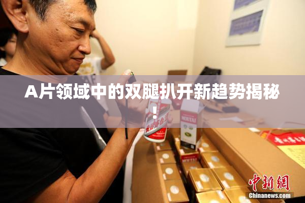 A片领域中的双腿扒开新趋势揭秘！