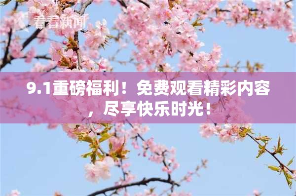 9.1重磅福利！免费观看精彩内容，尽享快乐时光！