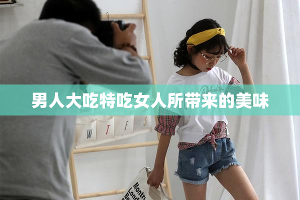 男人大吃特吃女人所带来的美味
