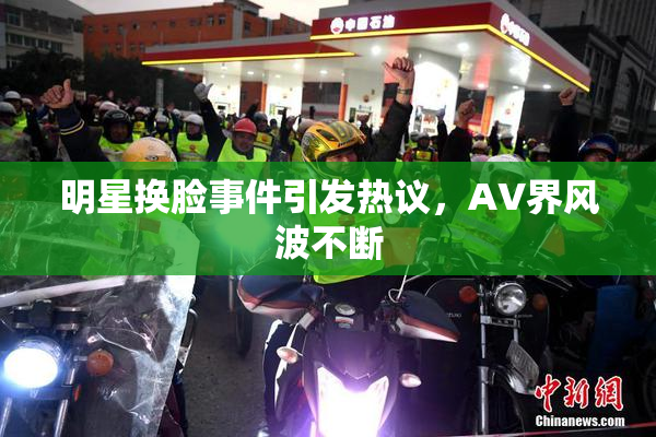 明星换脸事件引发热议，AV界风波不断