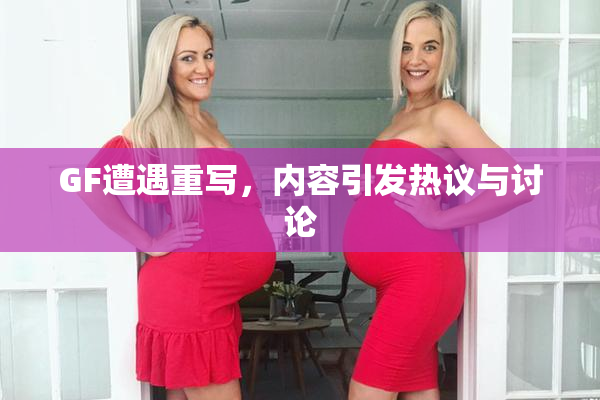 GF遭遇重写，内容引发热议与讨论
