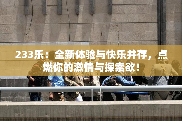 233乐：全新体验与快乐并存，点燃你的激情与探索欲！