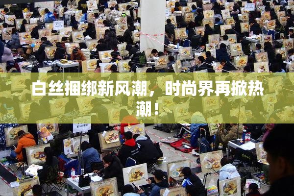 白丝捆绑新风潮，时尚界再掀热潮！