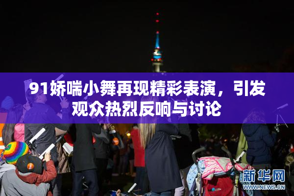 91娇喘小舞再现精彩表演，引发观众热烈反响与讨论