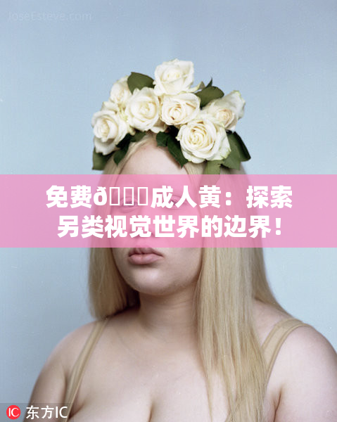 免费🔞成人黄：探索另类视觉世界的边界！
