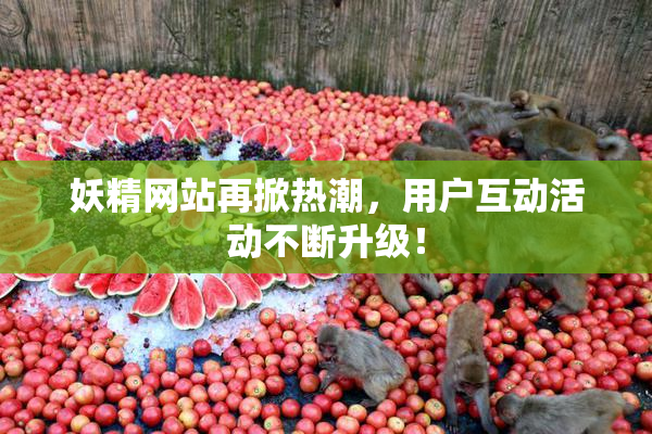 妖精网站再掀热潮，用户互动活动不断升级！