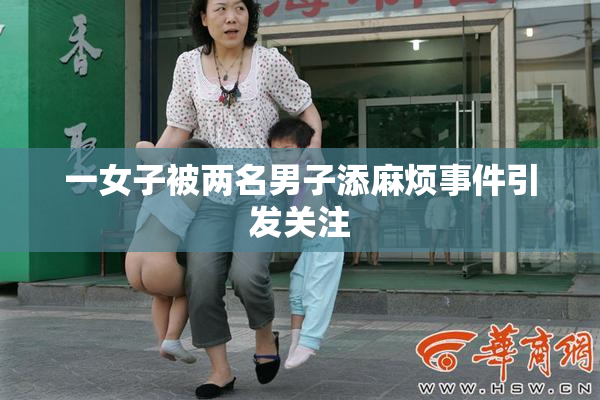 一女子被两名男子添麻烦事件引发关注