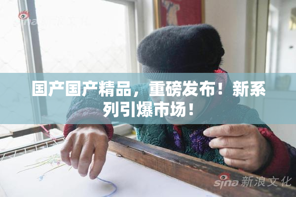 国产国产精品，重磅发布！新系列引爆市场！