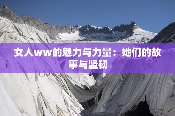 女人ww的魅力与力量：她们的故事与坚韧