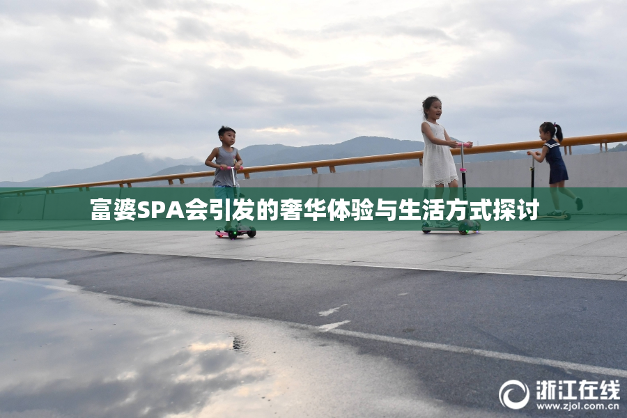 富婆SPA会引发的奢华体验与生活方式探讨