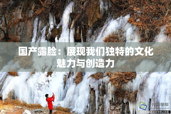 国产露脸：展现我们独特的文化魅力与创造力