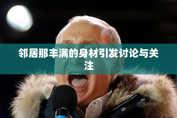 邻居那丰满的身材引发讨论与关注