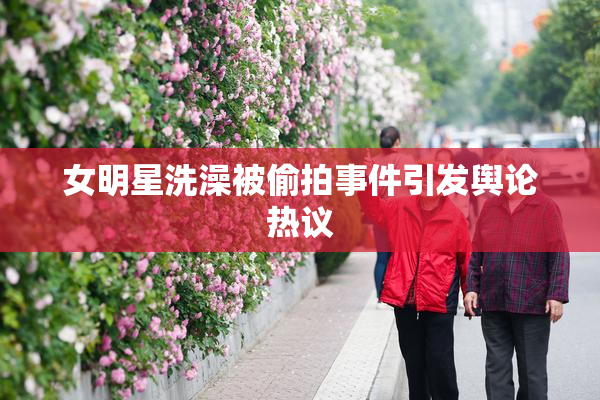 女明星洗澡被偷拍事件引发舆论热议