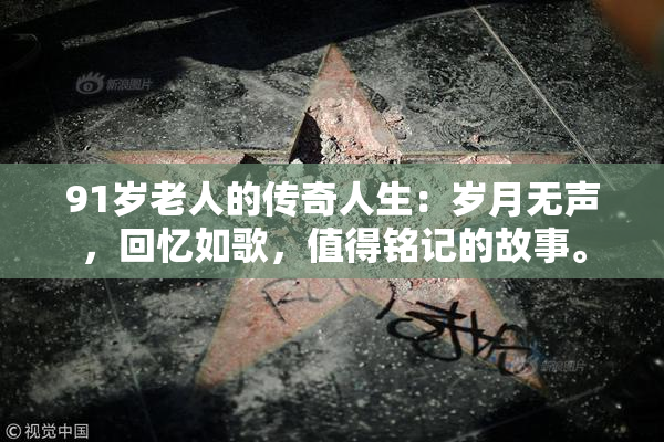 91岁老人的传奇人生：岁月无声，回忆如歌，值得铭记的故事。
