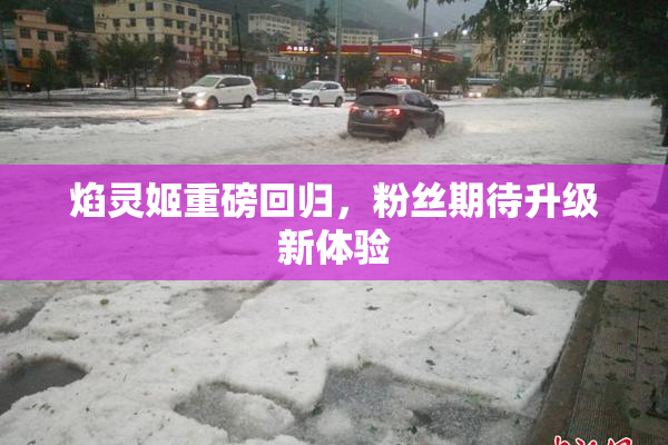 焰灵姬重磅回归，粉丝期待升级新体验