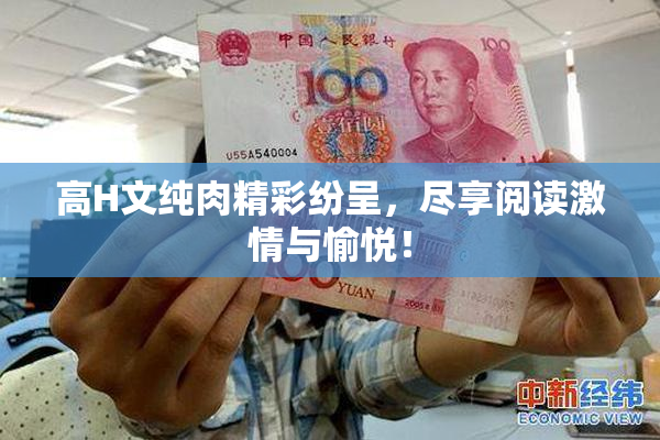 高H文纯肉精彩纷呈，尽享阅读激情与愉悦！