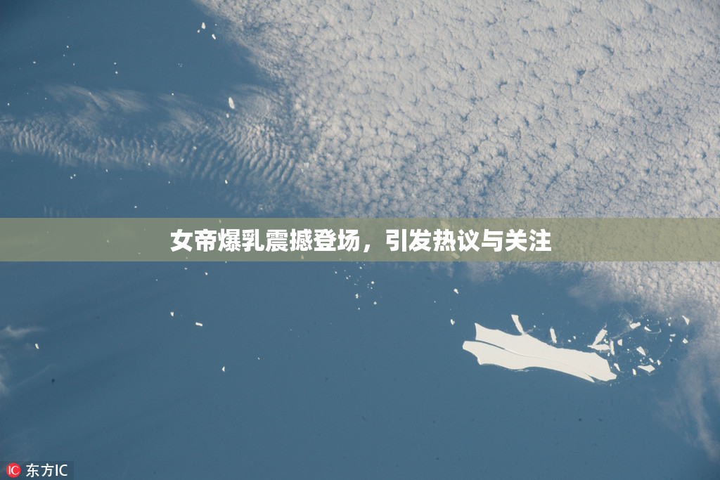 女帝爆乳震撼登场，引发热议与关注