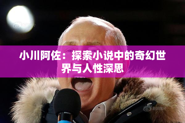 小川阿佐：探索小说中的奇幻世界与人性深思