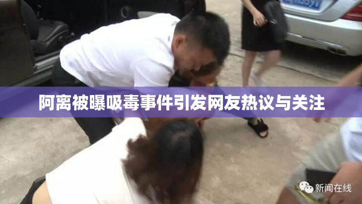阿离被曝吸毒事件引发网友热议与关注