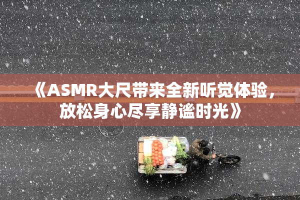《ASMR大尺带来全新听觉体验，放松身心尽享静谧时光》