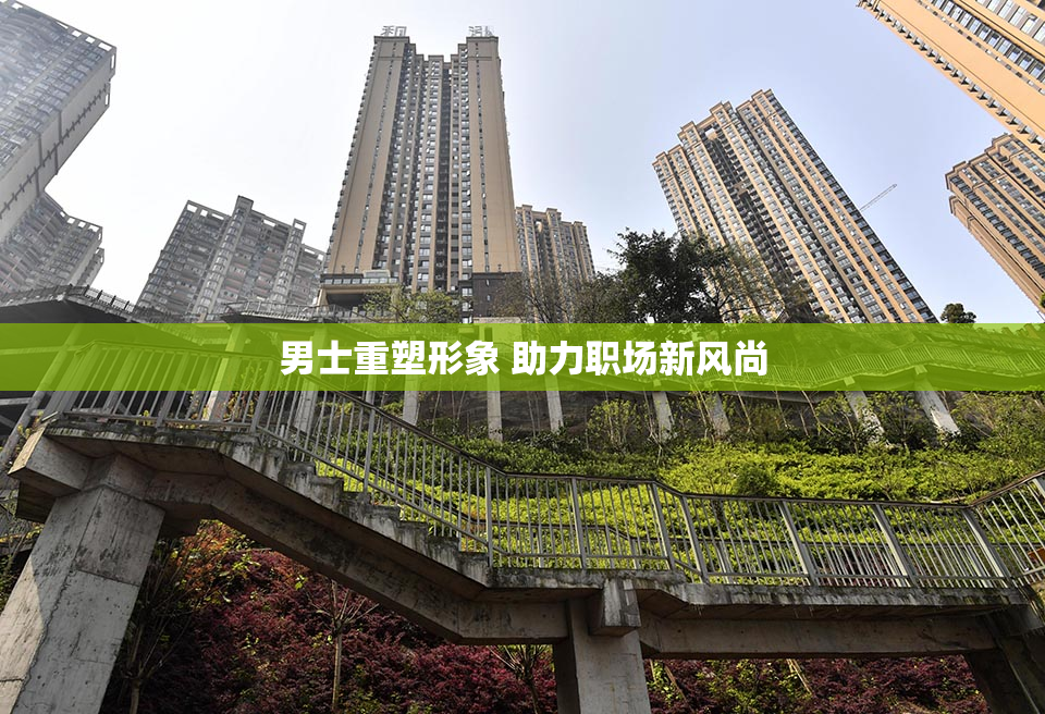 男士重塑形象 助力职场新风尚