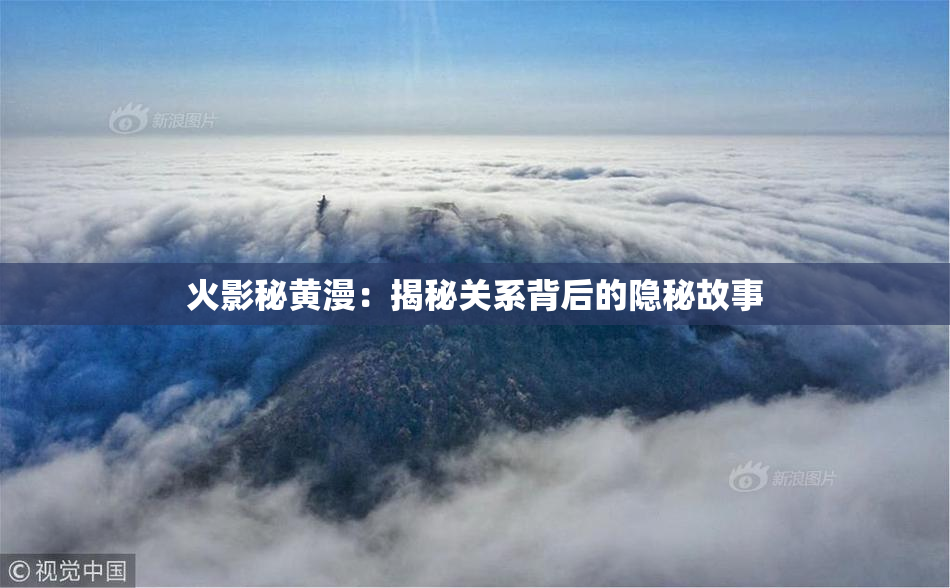 火影秘黄漫：揭秘关系背后的隐秘故事