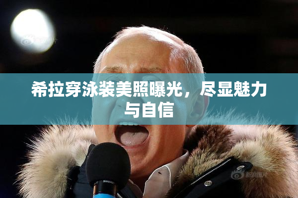 希拉穿泳装美照曝光，尽显魅力与自信
