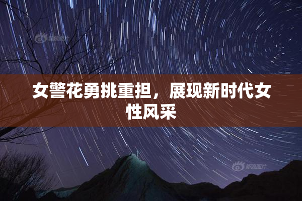 女警花勇挑重担，展现新时代女性风采