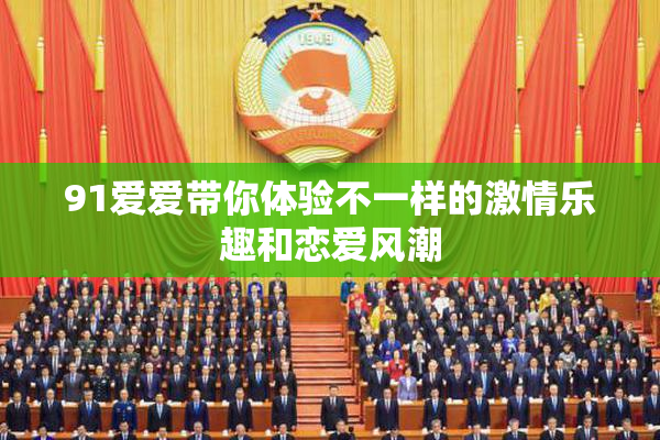 91爱爱带你体验不一样的激情乐趣和恋爱风潮