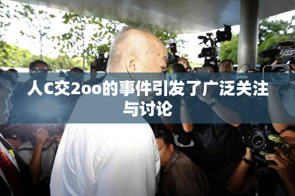人C交2oo的事件引发了广泛关注与讨论