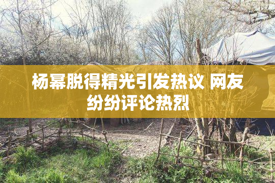杨幂脱得精光引发热议 网友纷纷评论热烈