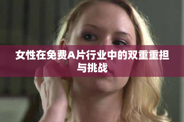 女性在免费A片行业中的双重重担与挑战