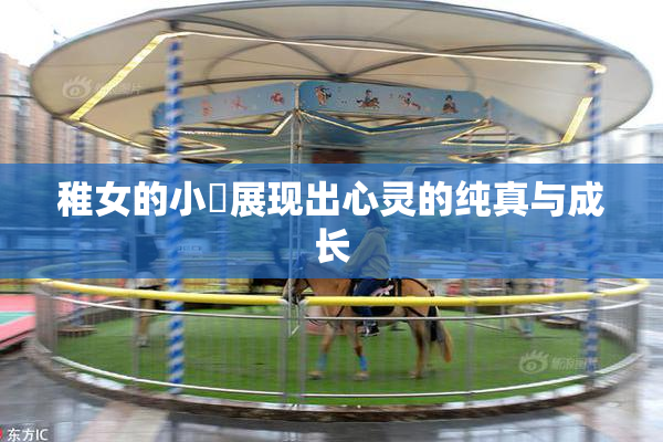 稚女的小泬展现出心灵的纯真与成长
