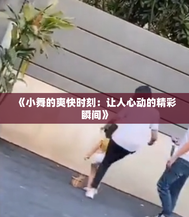 《小舞的爽快时刻：让人心动的精彩瞬间》