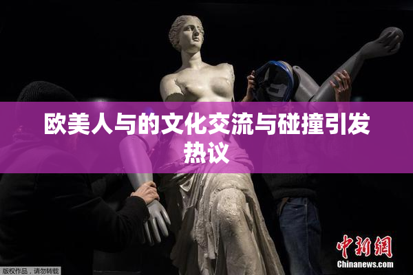 欧美人与的文化交流与碰撞引发热议