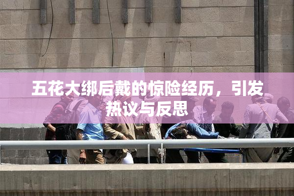 五花大绑后戴的惊险经历，引发热议与反思