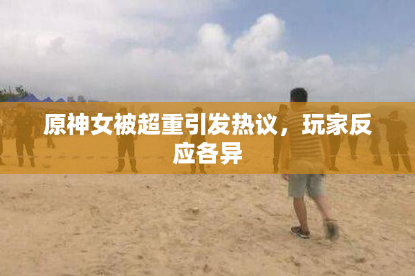 原神女被超重引发热议，玩家反应各异