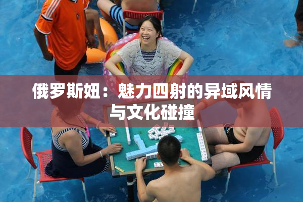 俄罗斯妞：魅力四射的异域风情与文化碰撞
