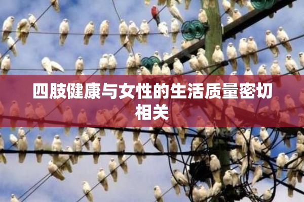 四肢健康与女性的生活质量密切相关